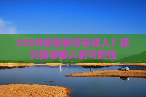 CSDN博客是否有收入？探究博客收入的可能性